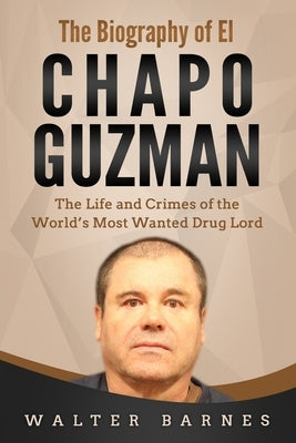 The Biography of El Chapo Guzman: The Life and Crimes of the World's Most Wanted Drug Lord by Barnes, Walter