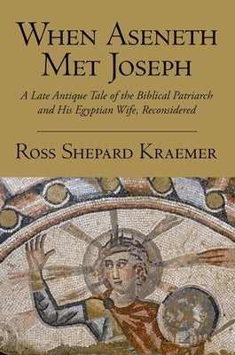When Aseneth Met Joseph: A Late Antique Tale of the Biblical Patriarch and His Egyptian Wife, Reconsidered Paperback Oxford University Press, USA