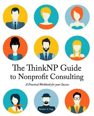 The ThinkNP Guide to Nonprofit Consulting: A Practical Workbook for Your Success: Your Step-by-Step Guide to a Successful Business Serving the Nonprof Paperback Sunnybrae Press