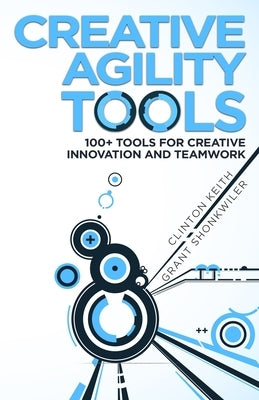 Creative Agility Tools: 100+ Tools for Creative Innovation and Teamwork Paperback Clinton Keith