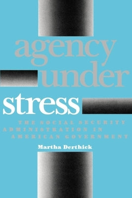 Agency Under Stress: The Social Security Administration in American Government by Derthick, Martha