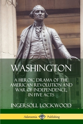 Washington: A Heroic Drama of the American Revolution and War of Independence, in Five Acts Paperback Lulu.com