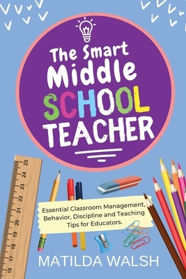 The Smart Middle School Teacher - Essential Classroom Management, Behavior, Discipline and Teaching Tips for Educators Paperback Thady Publishing