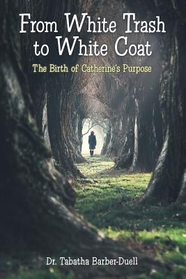 From White Trash to White Coat: The Birth of Catherine's Purpose Paperback Archway Publishing