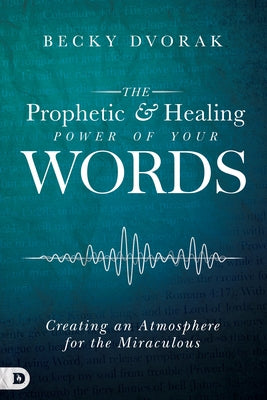 The Prophetic and Healing Power of Your Words: Creating an Atmosphere for the Miraculous Destiny Image Incorporated