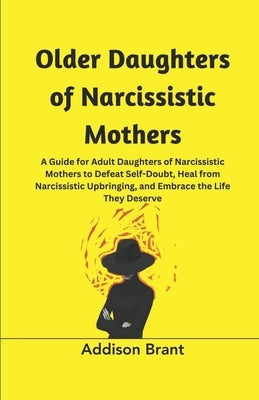Older Daughters of Narcissistic Mothers: A Guide for Adult Daughters of Narcissistic Mothers to Defeat Self-Doubt, Heal from Narcissistic Upbringing, by Brant, Addison