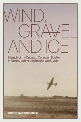 Wind, Gravel and Ice: Memoir of my Opa as a Canadian Soldier in Iceland during the Second World War Paperback FriesenPress