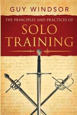 The Principles and Practices of Solo Training: A Guide for Historical Martial Artists, Sword People, and Everyone Else Paperback Spada Press