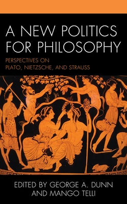 A New Politics for Philosophy: Perspectives on Plato, Nietzsche, and Strauss by Dunn, George A.