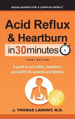 Acid Reflux & Heartburn In 30 Minutes: A guide to acid reflux, heartburn, and GERD for patients and families by Lamont, J. Thomas