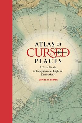 Atlas of Cursed Places: A Travel Guide to Dangerous and Frightful Destinations by Le Carrer, Olivier