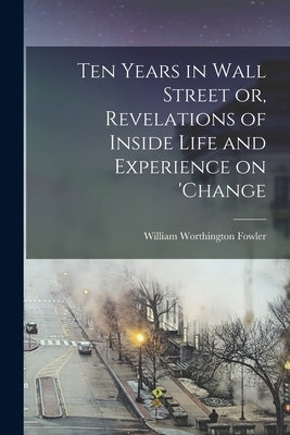 Ten Years in Wall Street or, Revelations of Inside Life and Experience on 'change by Worthington, Fowler William