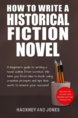 How To Write A Historical Fiction Novel: A Beginner's Guide To Writing A Novel Outline From Scratch. We Take You From Idea To Book Using Creative Prom Paperback Hackney and Jones