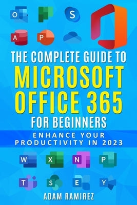The Complete Guide to Microsoft Office 365 for Beginners: Enhance Your Productivity in 2023 Paperback Independently Published