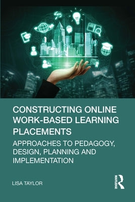 Constructing Online Work-Based Learning Placements: Approaches to Pedagogy, Design, Planning and Implementation Paperback Routledge