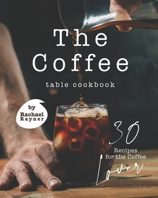 The Coffee Table Cookbook: 30 Recipes for the Coffee Lover Paperback Independently Published