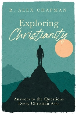 Exploring Christianity: Answers to the Questions Every Christian Asks by Chapman, R. Alex
