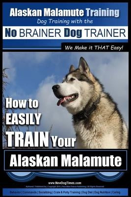 Alaskan Malamute Training - Dog Training with the No BRAINER Dog TRAINER We make it THAT easy!: How to EASILY TRAIN Your Alaskan Malamute Paperback Createspace Independent Publishing Platform