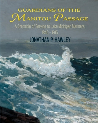 Guardians of the Manitou Passage: A Chronicle of Service to Lake Michigan Mariners, 1840-1915 Mission Point Press