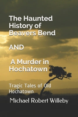 The Haunted History of Beavers Bend and A Murder in Hochatown: Tragic Tales of Old Hochatown Paperback Independently Published