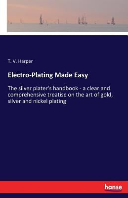 Electro-Plating Made Easy: The silver plater's handbook - a clear and comprehensive treatise on the art of gold, silver and nickel plating Paperback Hansebooks