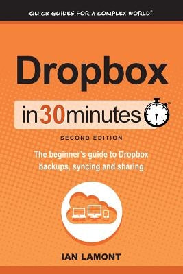 Dropbox in 30 Minutes, Second Edition: The beginner's guide to Dropbox backups, syncing, and sharing by Lamont, Ian