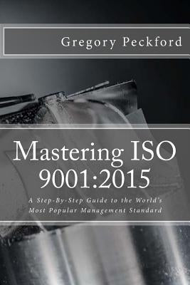 Mastering ISO 9001: 2015: A Step-By-Step Guide to the World's Most Popular Management Standard Paperback Createspace Independent Publishing Platform