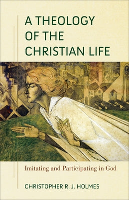 A Theology of the Christian Life: Imitating and Participating in God Baker Academic