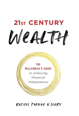 21st Century Wealth: The Millennial's Guide to Achieving Financial Independence by Podnos O'Leary, Rachel
