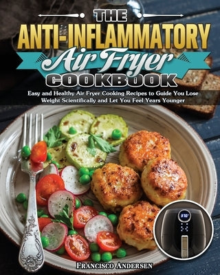 The Anti-Inflammatory Air Fryer Cookbook: Easy and Healthy Air Fryer Cooking Recipes to Guide You Lose Weight Scientifically and Let You Feel Years Yo Paperback Francisco Andersen