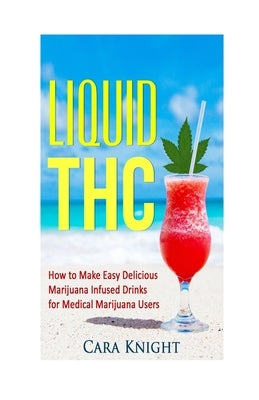 Liquid THC: How to Make Easy Delicious Marijuana Infused Drinks for Medical Marijuana Users Paperback Createspace Independent Publishing Platform
