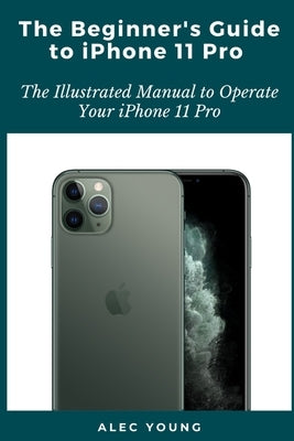 The Beginner's Guide to iPhone 11 Pro: The Illustrated Manual to Operate Your iPhone 11 Pro Paperback Independently Published