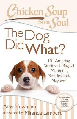 Chicken Soup for the Soul: The Dog Did What?: 101 Amazing Stories of Magical Moments, Miracles And... Mayhem Chicken Soup for the Soul