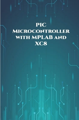 PIC Microcontroller with MPLAB and XC8 projects handson: High/Low Voltage Detection and Protection, IR Remote, UART Communication, Servo Motor, 7 Segm Paperback Independently Published