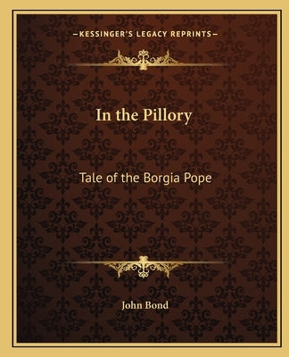 In the Pillory: Tale of the Borgia Pope Paperback Kessinger Publishing