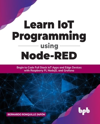 Learn IoT Programming Using Node-RED: Begin to Code Full Stack IoT Apps and Edge Devices with Raspberry Pi, NodeJS, and Grafana Paperback Bpb Publications