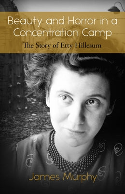 Beauty and Horror in a Concentration Camp: The Story of Etty Hillesum by Murphy, James