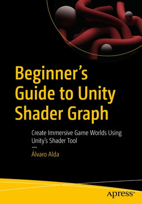 Beginner's Guide to Unity Shader Graph: Create Immersive Game Worlds Using Unity's Shader Tool Paperback Apress