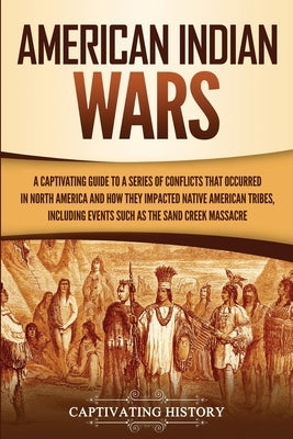 American Indian Wars: A Captivating Guide to a Series of Conflicts That Occurred in North America and How They Impacted Native American Trib Paperback Captivating History