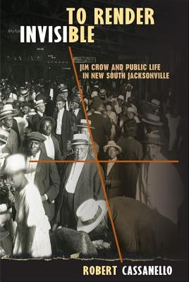 To Render Invisible: Jim Crow and Public Life in New South Jacksonville Paperback University Press of Florida