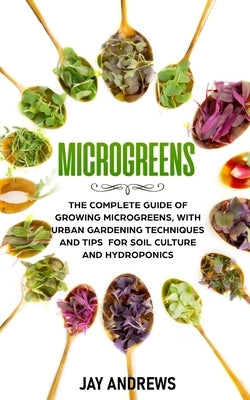 Microgreens: The Complete Guide of Growing Microgreens, with Urban Gardening Techniques and Tips for Soil Culture and Hydroponics Paperback Independently Published