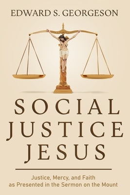 Social Justice Jesus: Justice, Mercy, and Faith as Presented in the Sermon on the Mount by Georgeson, Edward S.