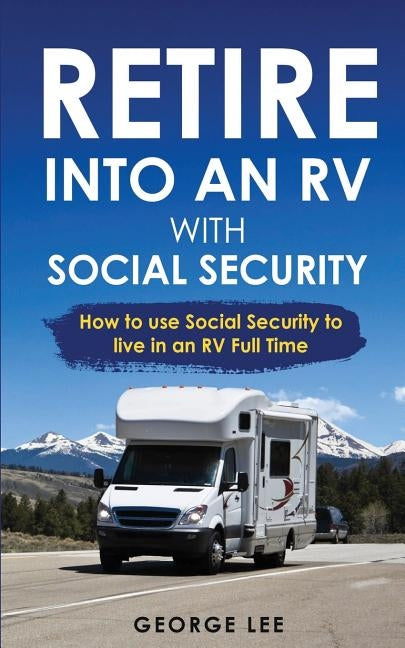 RV Living: Retire Into An RV With Social Security: How To Use Social Security To Live In An RV Full Time Paperback George Lee