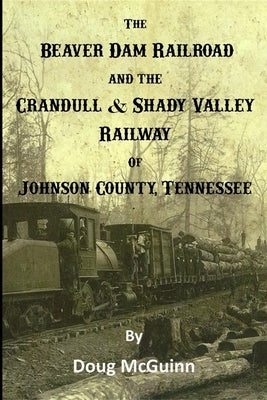 The Beaver Dam Railroad and the Crandull & Shady Valley Railway of Johnson County, Tennessee Paperback Lulu.com