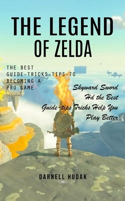 The Legend of Zelda: The Best Guide-tricks-tips-to Becoming a Pro Game (Skyward Sword Hd the Best Guide-tips Tricks Help You Play Better) Paperback Darnell Hudak