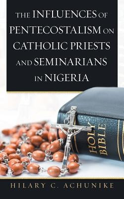 The Influences of Pentecostalism on Catholic Priests and Seminarians in Nigeria Paperback iUniverse
