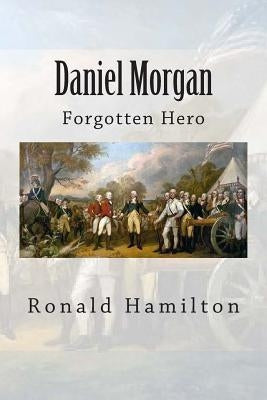 Daniel Morgan: Forgotten Revotutionary Hero Paperback Createspace Independent Publishing Platform