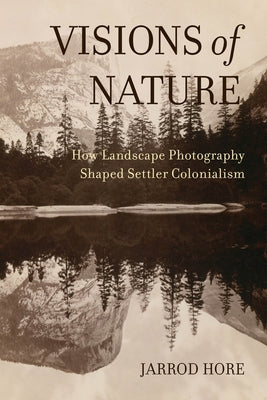 Visions of Nature: How Landscape Photography Shaped Settler Colonialism Paperback University of California Press