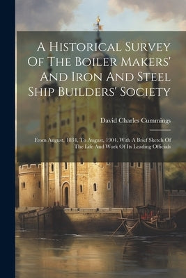 A Historical Survey Of The Boiler Makers' And Iron And Steel Ship Builders' Society: From August, 1834, To August, 1904. With A Brief Sketch Of The Li Paperback Legare Street Press