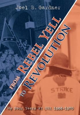 From Rebel Yell to Revolution: My Four Years at UVA 1966-1970 by Gardner, Joel B.